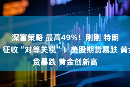 深富策略 最高49%！刚刚 特朗普签令：征收“对等关税”！美股期货暴跌 黄金创新高