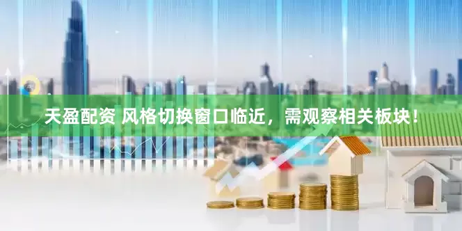 天盈配资 风格切换窗口临近，需观察相关板块！