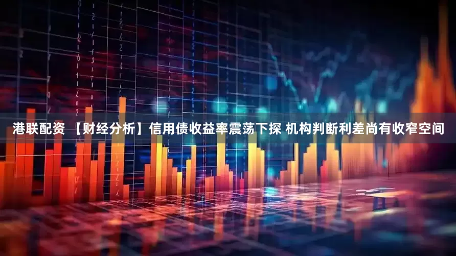 港联配资 【财经分析】信用债收益率震荡下探 机构判断利差尚有收窄空间