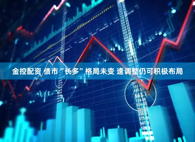 金控配资 债市“长多”格局未变 逢调整仍可积极布局