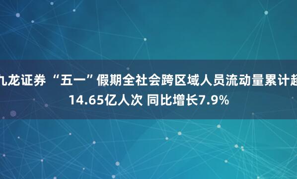 九龙证券 “五一”假期全社会跨区域人员流动量累计超14.65亿人次 同比增长7.9%