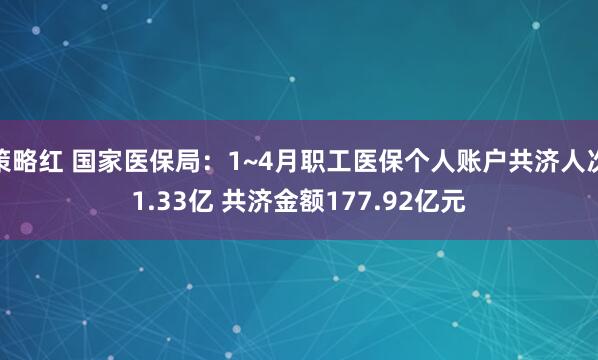 策略红 国家医保局：1~4月职工医保个人账户共济人次1.33亿 共济金额177.92亿元