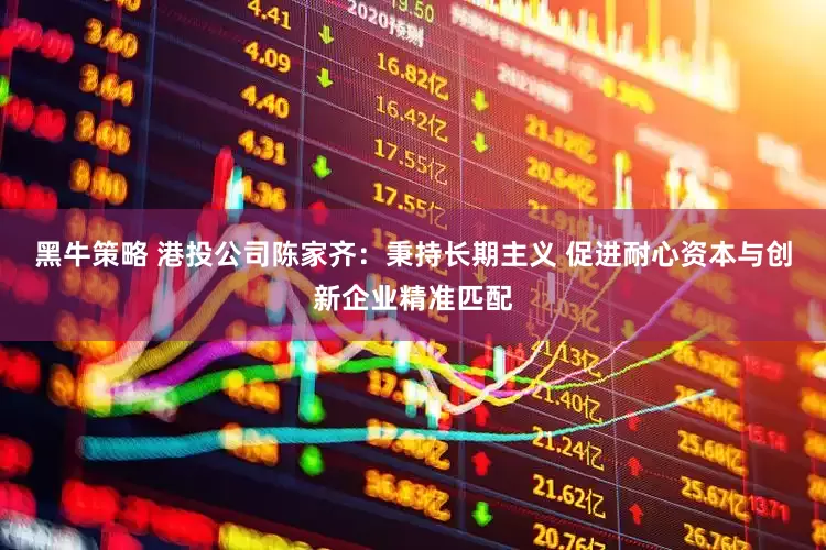 黑牛策略 港投公司陈家齐：秉持长期主义 促进耐心资本与创新企业精准匹配