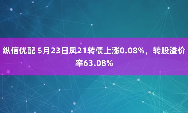 纵信优配 5月23日凤21转债上涨0.08%，转股溢价率63.08%