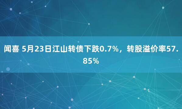 闻喜 5月23日江山转债下跌0.7%，转股溢价率57.85%