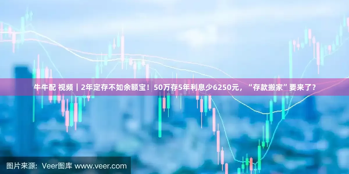 牛牛配 视频｜2年定存不如余额宝！50万存5年利息少6250元，“存款搬家”要来了？