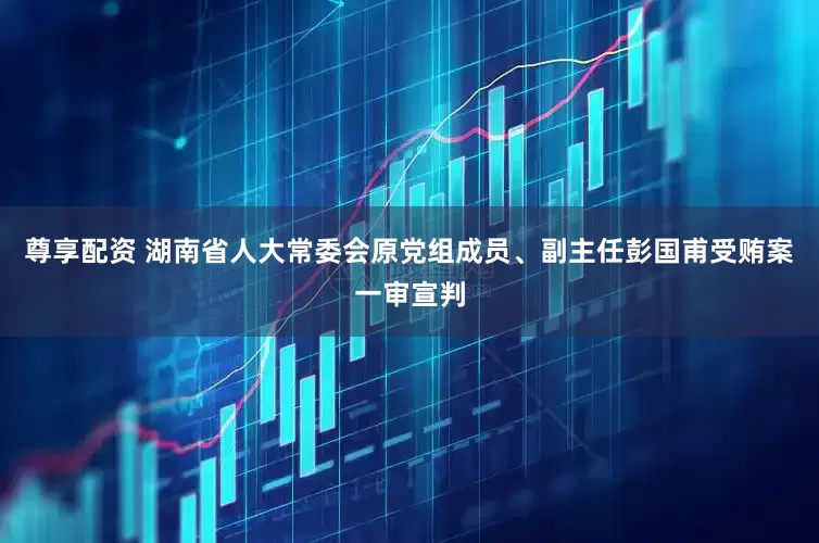 尊享配资 湖南省人大常委会原党组成员、副主任彭国甫受贿案一审宣判