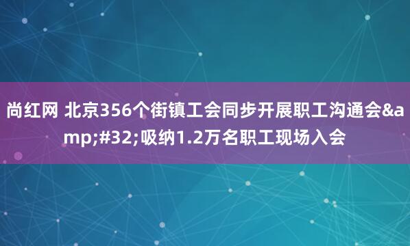 尚红网 北京356个街镇工会同步开展职工沟通会&#32;吸纳1.2万名职工现场入会