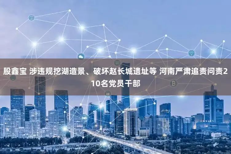 股鑫宝 涉违规挖湖造景、破坏赵长城遗址等 河南严肃追责问责210名党员干部