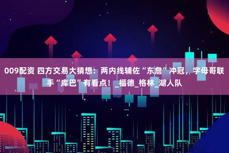 009配资 四方交易大猜想：两内线辅佐“东詹”冲冠，字母哥联手“库巴”有看点！_福德_格林_湖人队
