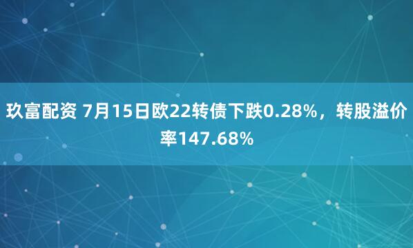 玖富配资 7月15日欧22转债下跌0.28%，转股溢价率147.68%