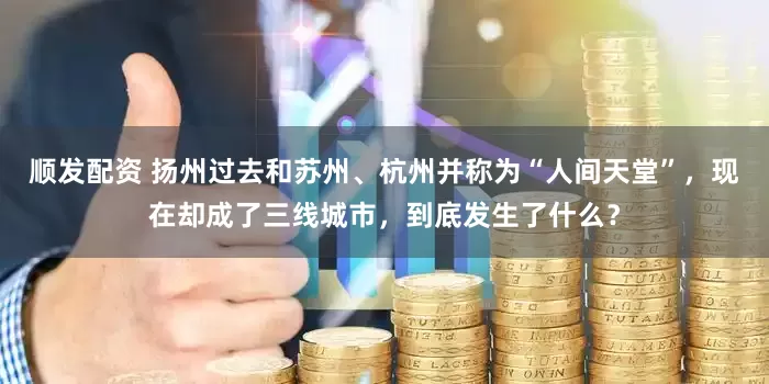 顺发配资 扬州过去和苏州、杭州并称为“人间天堂”，现在却成了三线城市，到底发生了什么？