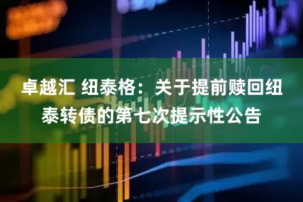 卓越汇 纽泰格：关于提前赎回纽泰转债的第七次提示性公告
