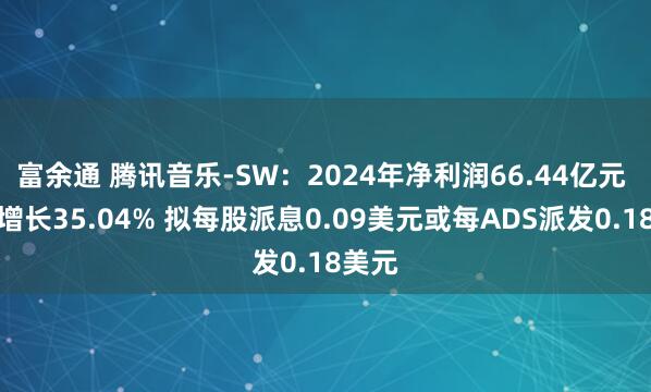 富余通 腾讯音乐-SW：2024年净利润66.44亿元 同比增长35.04% 拟每股派息0.09美元或每ADS派发0.18美元