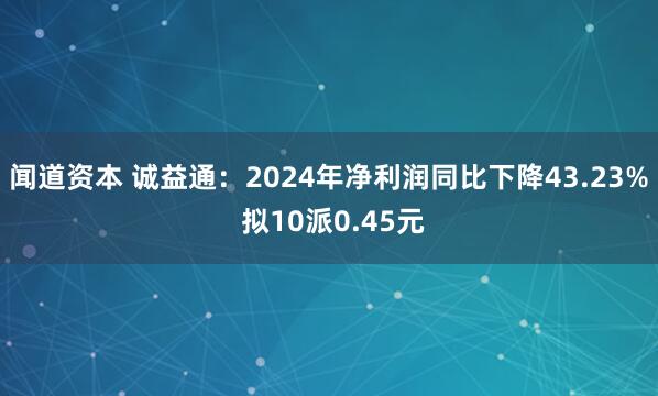 闻道资本 诚益通：2024年净利润同比下降43.23% 拟10派0.45元