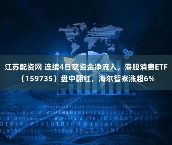 江苏配资网 连续4日获资金净流入，港股消费ETF（159735）盘中翻红，海尔智家涨超6%