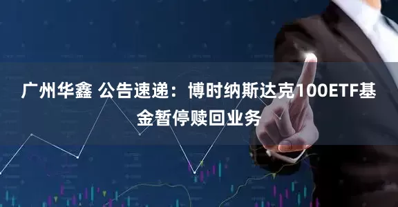 广州华鑫 公告速递：博时纳斯达克100ETF基金暂停赎回业务
