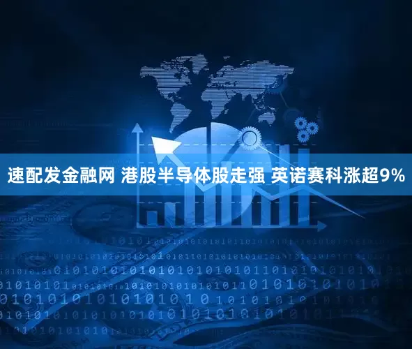 速配发金融网 港股半导体股走强 英诺赛科涨超9%