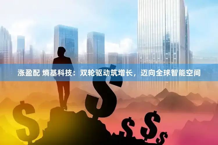 涨盈配 熵基科技：双轮驱动筑增长，迈向全球智能空间