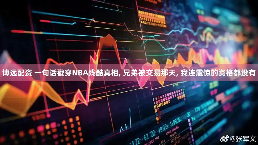 博远配资 一句话戳穿NBA残酷真相, 兄弟被交易那天, 我连震惊的资格都没有