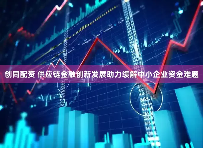 创同配资 供应链金融创新发展助力缓解中小企业资金难题